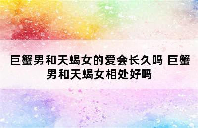 巨蟹男和天蝎女的爱会长久吗 巨蟹男和天蝎女相处好吗